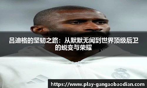 吕迪格的坚韧之路：从默默无闻到世界顶级后卫的蜕变与荣耀